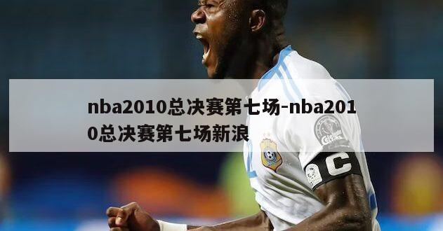 nba2010总决赛第七场-nba2010总决赛第七场新浪