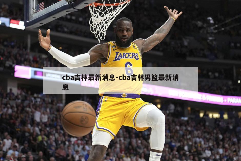 cba吉林最新消息-cba吉林男篮最新消息