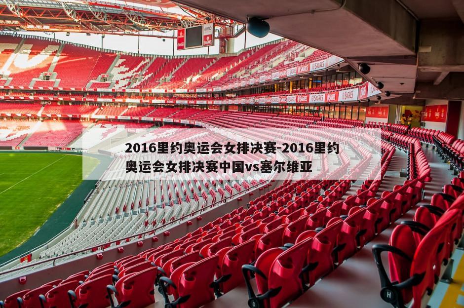 2016里约奥运会女排决赛-2016里约奥运会女排决赛中国vs塞尔维亚
