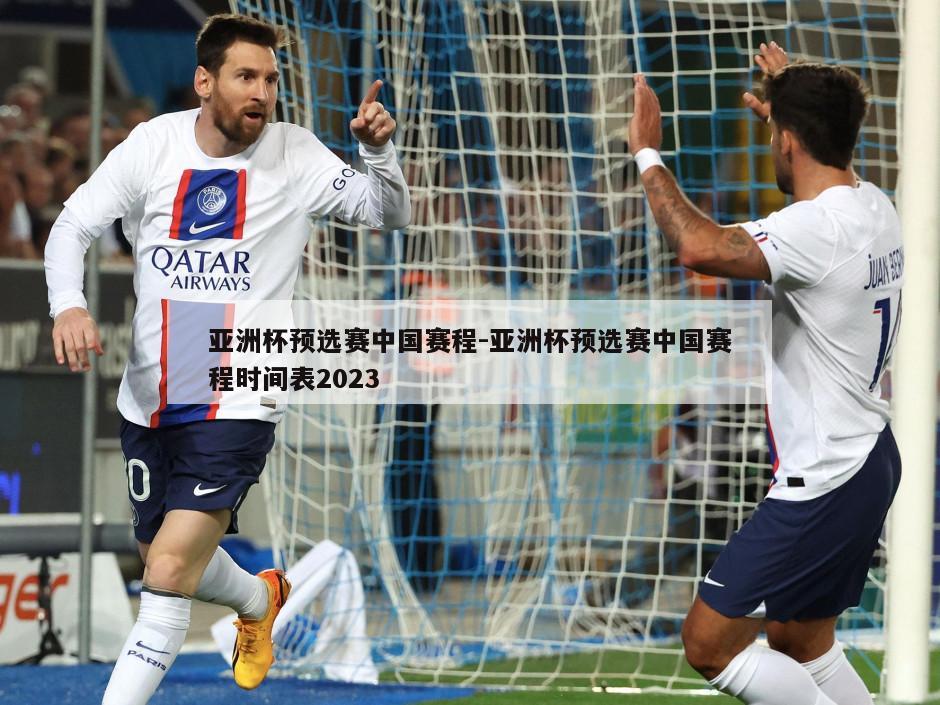 亚洲杯预选赛中国赛程-亚洲杯预选赛中国赛程时间表2023