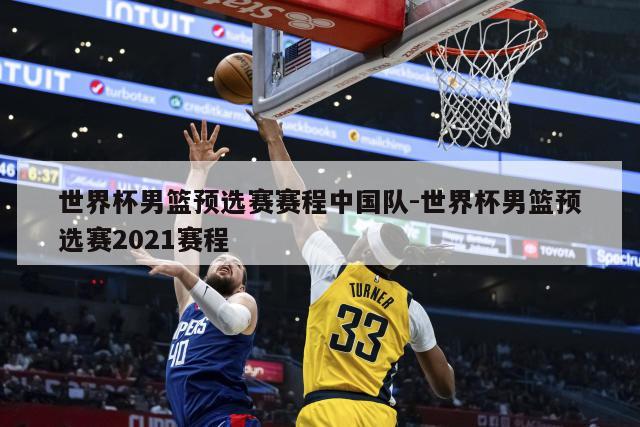 世界杯男篮预选赛赛程中国队-世界杯男篮预选赛2021赛程