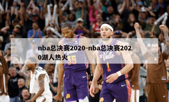 nba总决赛2020-nba总决赛2020湖人热火