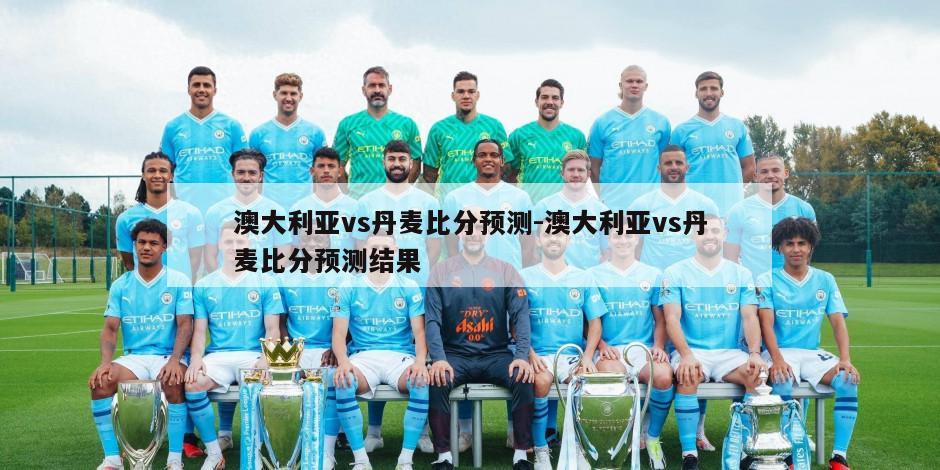 澳大利亚vs丹麦比分预测-澳大利亚vs丹麦比分预测结果