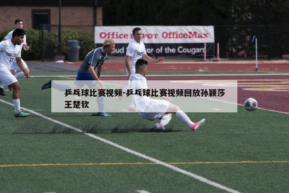 乒乓球比赛视频-乒乓球比赛视频回放孙颖莎王楚钦