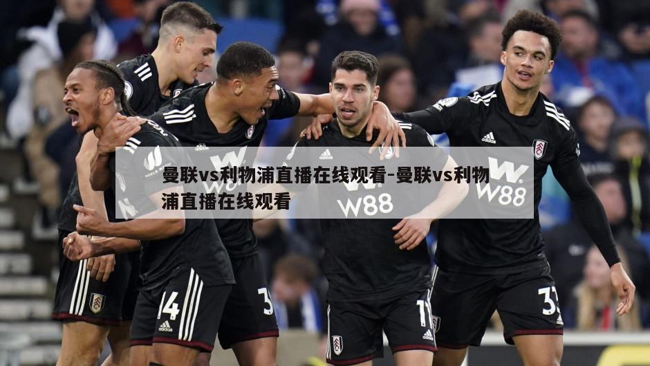 曼联vs利物浦直播在线观看-曼联vs利物浦直播在线观看