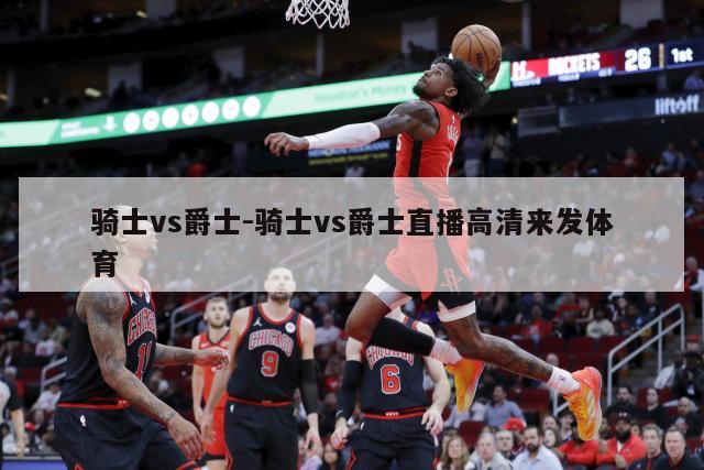 骑士vs爵士-骑士vs爵士直播高清来发体育
