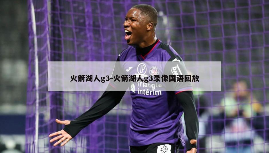 火箭湖人g3-火箭湖人g3录像国语回放