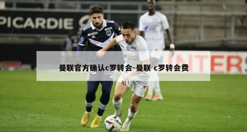 曼联官方确认c罗转会-曼联 c罗转会费