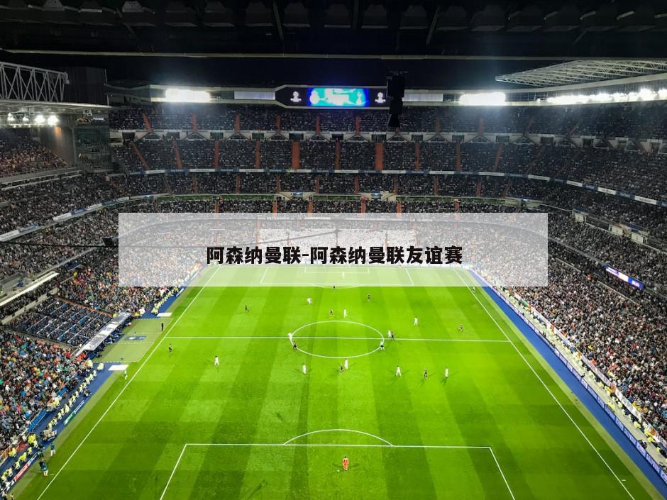 阿森纳曼联-阿森纳曼联友谊赛
