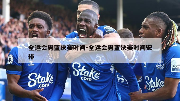 全运会男篮决赛时间-全运会男篮决赛时间安排