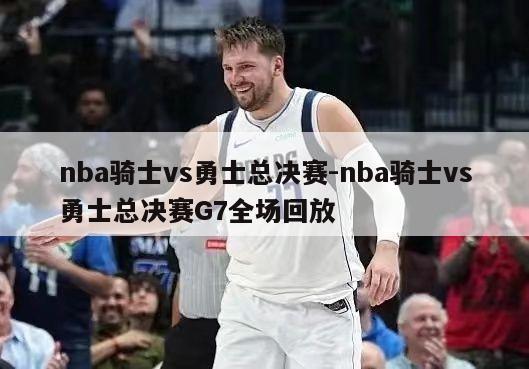 nba骑士vs勇士总决赛-nba骑士vs勇士总决赛G7全场回放