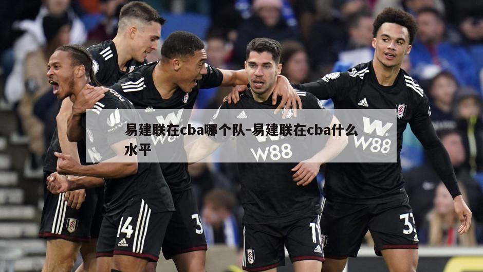 易建联在cba哪个队-易建联在cba什么水平