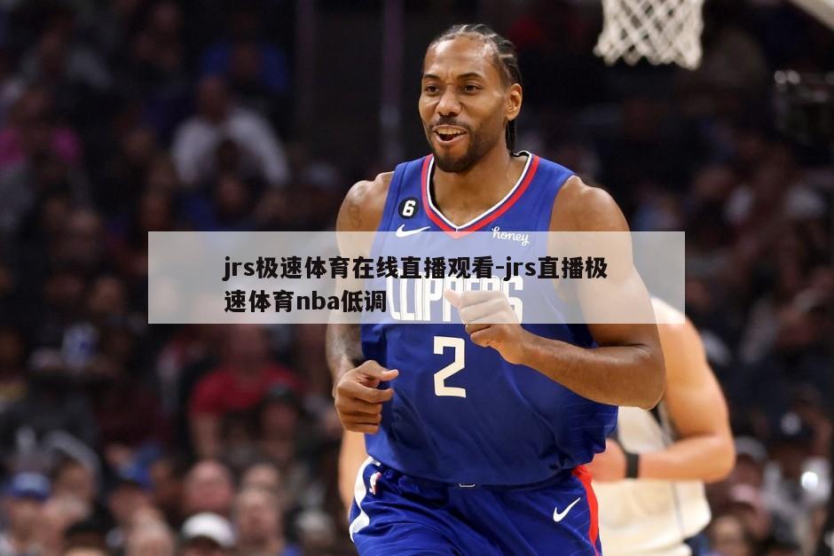 jrs极速体育在线直播观看-jrs直播极速体育nba低调