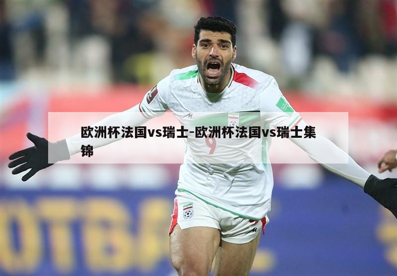 欧洲杯法国vs瑞士-欧洲杯法国vs瑞士集锦