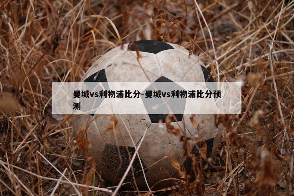 曼城vs利物浦比分-曼城vs利物浦比分预测