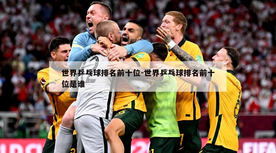 世界乒乓球排名前十位-世界乒乓球排名前十位是谁
