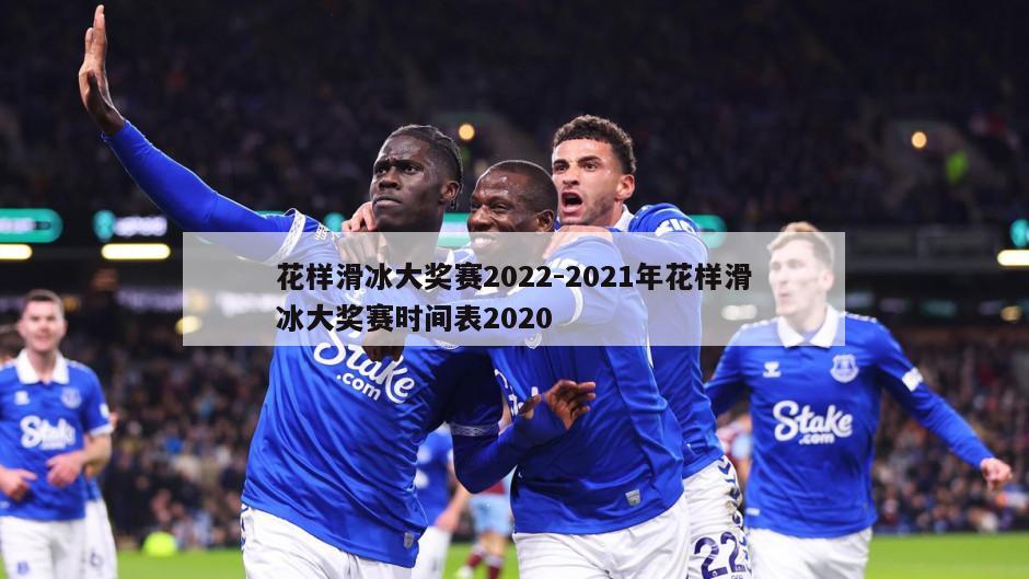 花样滑冰大奖赛2022-2021年花样滑冰大奖赛时间表2020