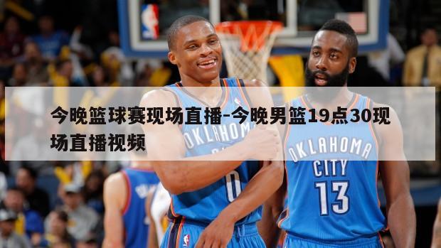 今晚篮球赛现场直播-今晚男篮19点30现场直播视频
