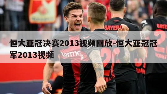 恒大亚冠决赛2013视频回放-恒大亚冠冠军2013视频
