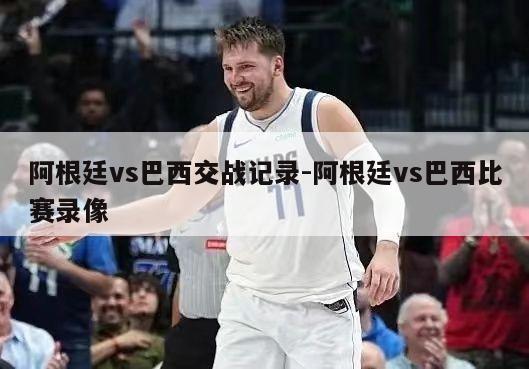 阿根廷vs巴西交战记录-阿根廷vs巴西比赛录像