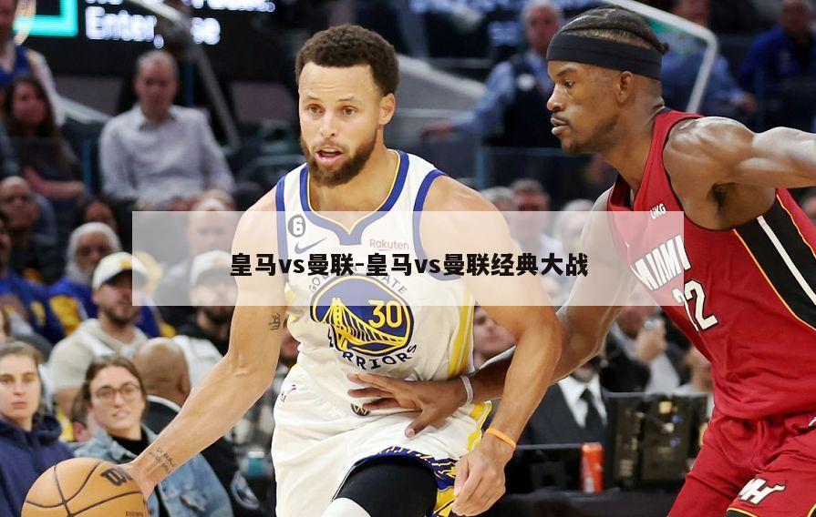 皇马vs曼联-皇马vs曼联经典大战