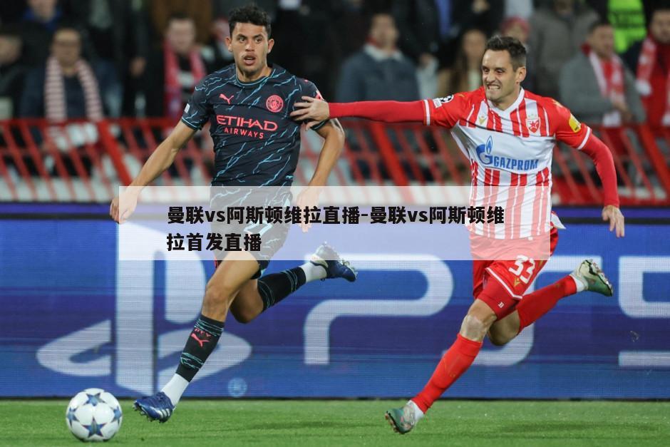 曼联vs阿斯顿维拉直播-曼联vs阿斯顿维拉首发直播
