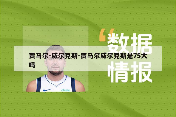 贾马尔-威尔克斯-贾马尔威尔克斯是75大吗