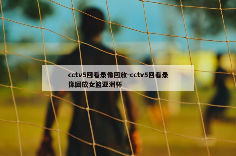cctv5回看录像回放-cctv5回看录像回放女篮亚洲杯