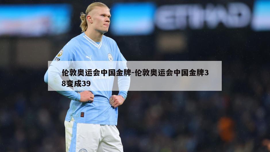 伦敦奥运会中国金牌-伦敦奥运会中国金牌38变成39