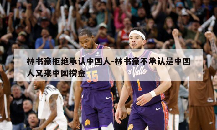 林书豪拒绝承认中国人-林书豪不承认是中国人又来中国捞金