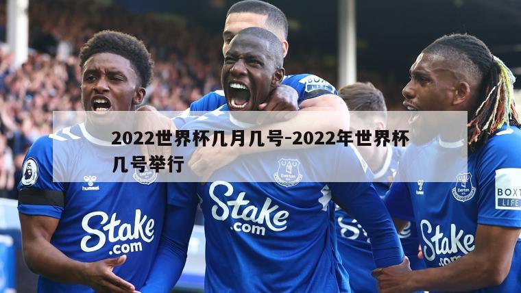 2022世界杯几月几号-2022年世界杯几号举行