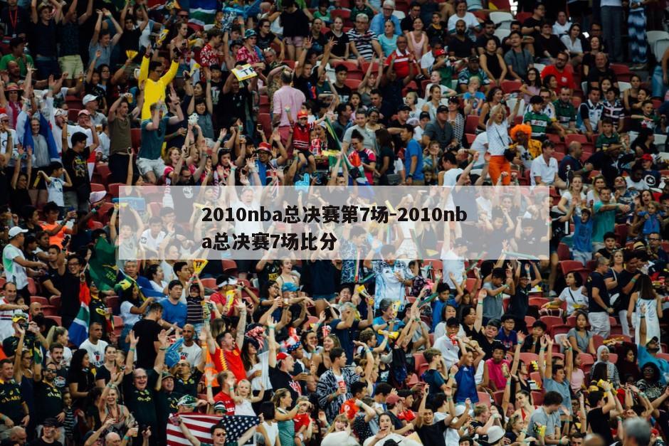 2010nba总决赛第7场-2010nba总决赛7场比分