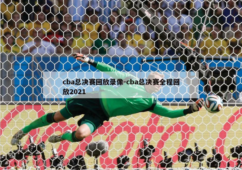 cba总决赛回放录像-cba总决赛全程回放2021