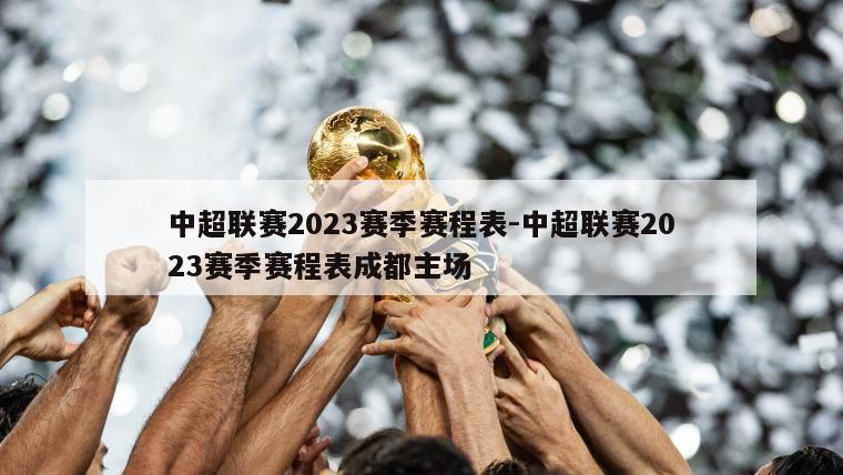 中超联赛2023赛季赛程表-中超联赛2023赛季赛程表成都主场