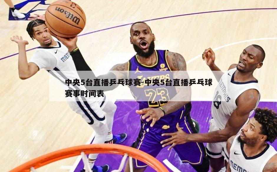 中央5台直播乒乓球赛-中央5台直播乒乓球赛事时间表