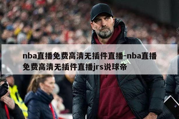 nba直播免费高清无插件直播-nba直播免费高清无插件直播jrs说球帝