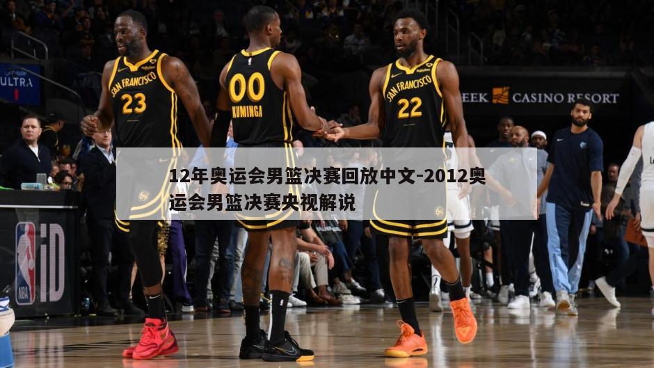 12年奥运会男篮决赛回放中文-2012奥运会男篮决赛央视解说