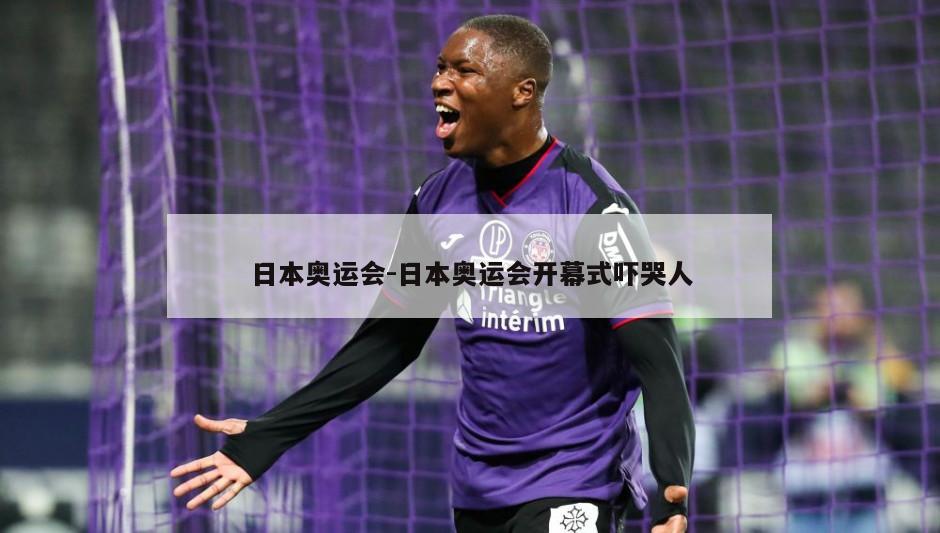日本奥运会-日本奥运会开幕式吓哭人
