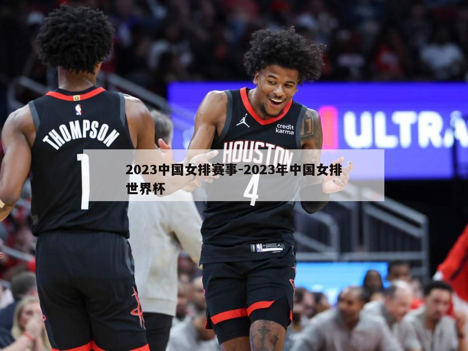 2023中国女排赛事-2023年中国女排世界杯