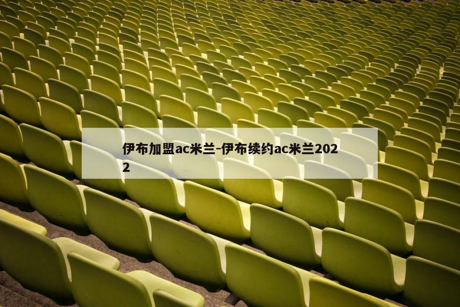 伊布加盟ac米兰-伊布续约ac米兰2022