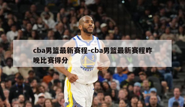 cba男篮最新赛程-cba男篮最新赛程昨晚比赛得分