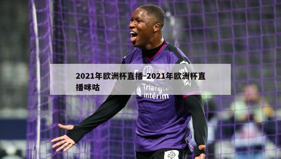 2021年欧洲杯直播-2021年欧洲杯直播咪咕