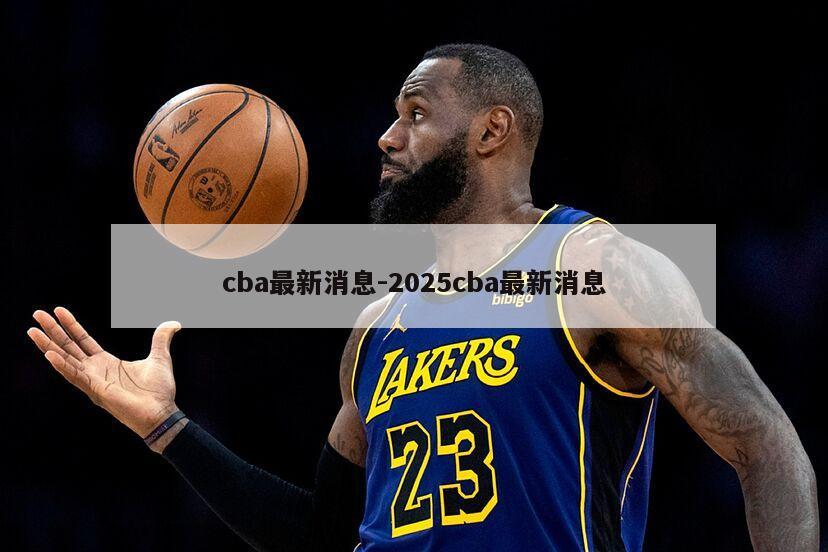 cba最新消息-2025cba最新消息
