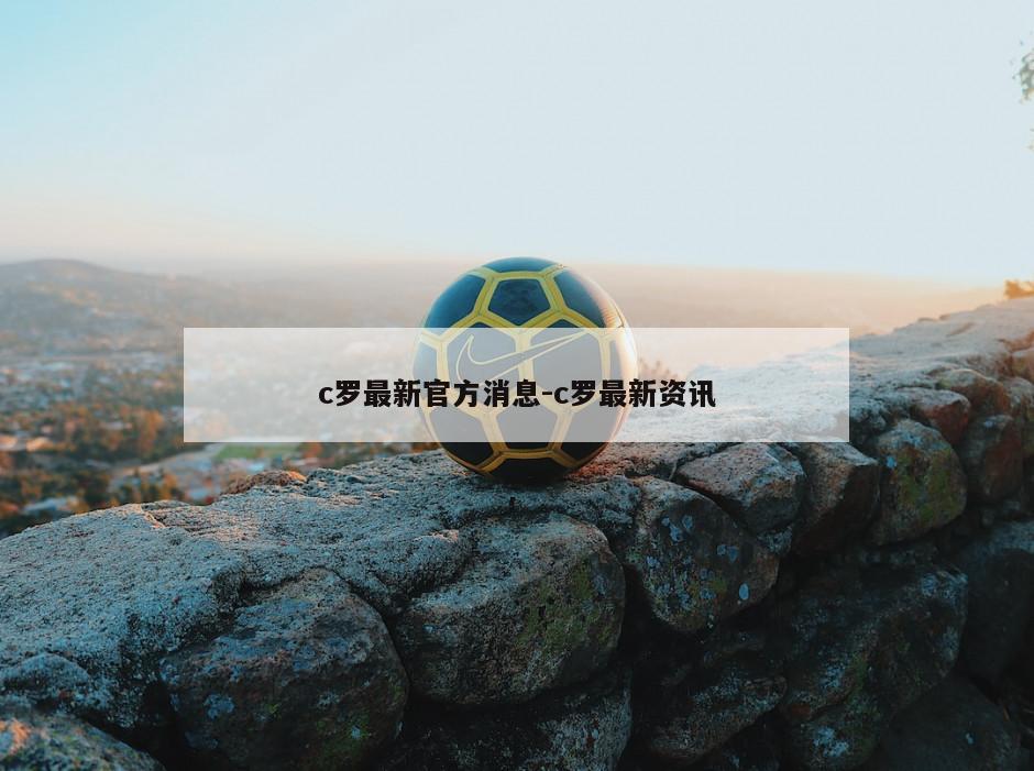 c罗最新官方消息-c罗最新资讯