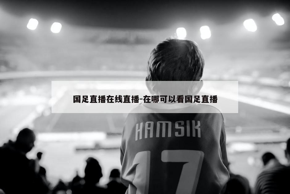 国足直播在线直播-在哪可以看国足直播