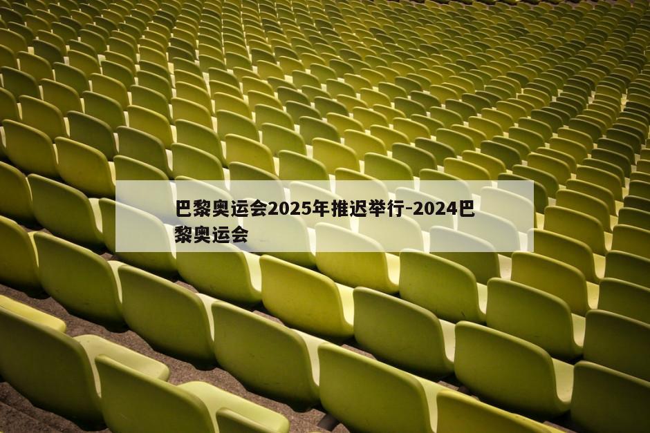 巴黎奥运会2025年推迟举行-2024巴黎奥运会