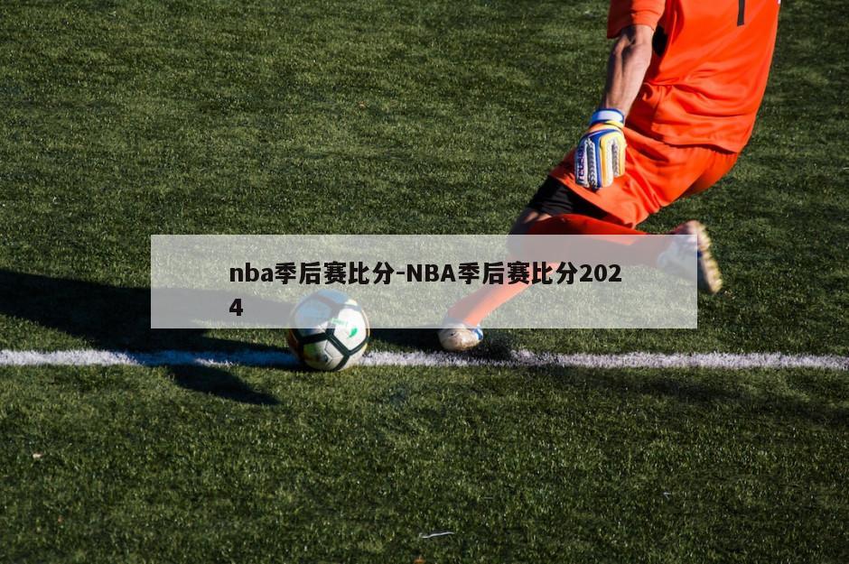 nba季后赛比分-NBA季后赛比分2024