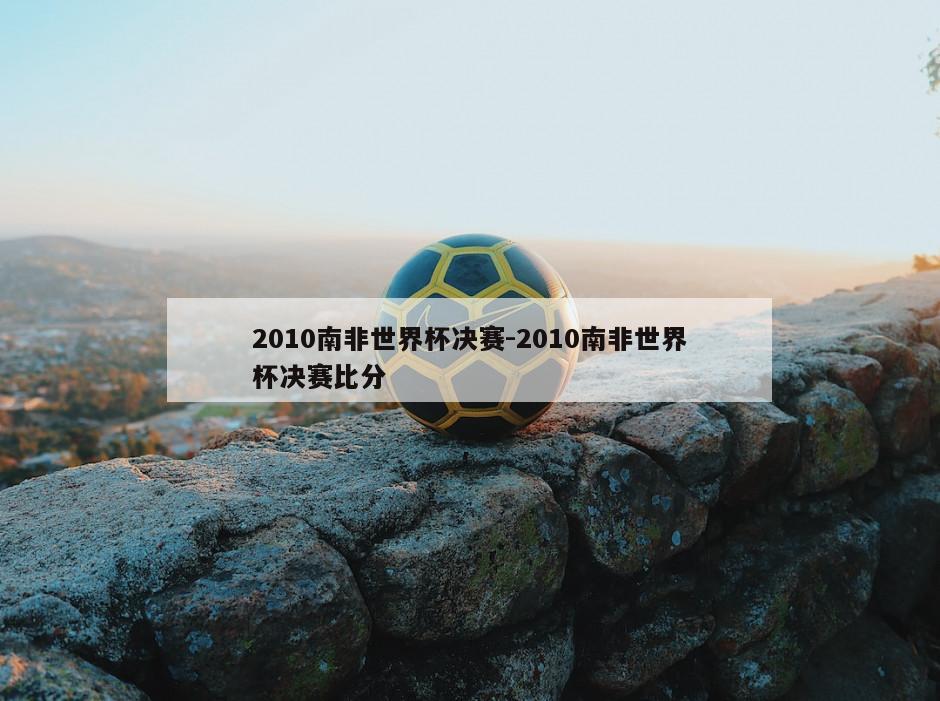 2010南非世界杯决赛-2010南非世界杯决赛比分