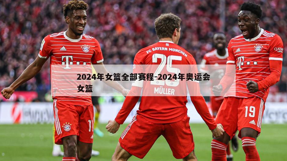2024年女篮全部赛程-2024年奥运会女篮