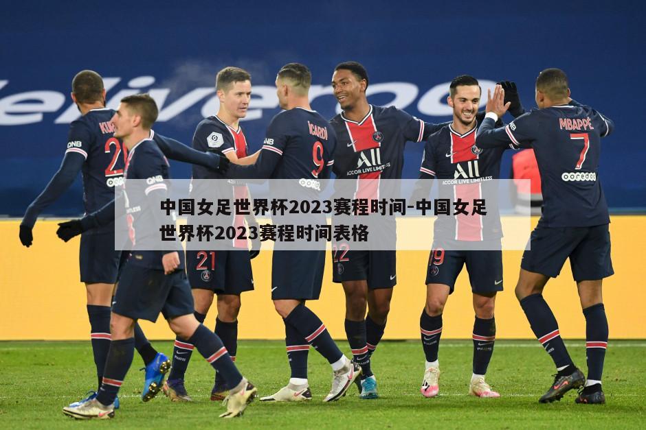 中国女足世界杯2023赛程时间-中国女足世界杯2023赛程时间表格